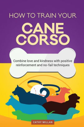 How To Train Your Cane Corso Dog Training Collection Combine Love And Kindness With Positive Reinforcement And No Fail Techniquespaperback