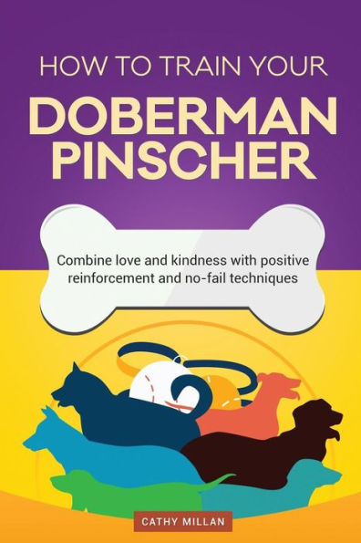 How To Train Your Doberman Pinscher (Dog Training Collection): Combine love and kindness with positive reinforcement and no-fail techniques