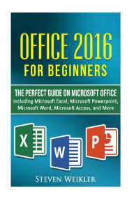 Title: Office 2016 For Beginners- The PERFECT Guide on Microsoft Office: Including Microsoft Excel Microsoft PowerPoint Microsoft Word Microsoft Access and more!, Author: Steven Weikler