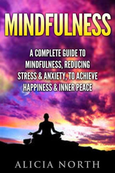 Mindfulness: A Complete Guide to Mindfulness, Reducing Stress & Anxiety, to Achieve Happiness & Inner Peace