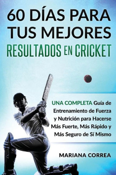 60 DIAS PARA TUS MEJORES RESULTADOS De CRICKET: UNA COMPLETA GUIA DE ENTRENAMIENTO DE FUERZA Y NUTRICION PARA HACERSE MAS FUERTE, MAS RAPIDO y MAS SEGURO DE SI MISMO