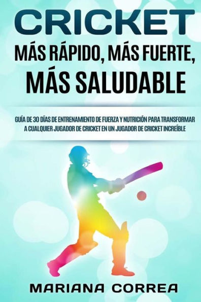 CRICKET MAS RAPIDO, MAS FUERTE, Mas SALUDABLE: GUIA De 30 DIAS DE ENTRENAMIENTO DE FUERZA Y NUTRICION PARA TRANSFORMAR A CUALQUIER JUGADOR DE CRICKET EN UN JUGADOR DE CRICKET INCREIBLE