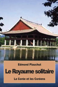 Title: Le Royaume solitaire: La Corï¿½e et les Corï¿½ens, Author: Edmond Plauchut