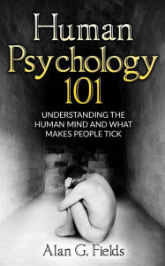 Title: Human Psychology 101: Understanding The Human Mind And What Makes People Tick, Author: Alan G. Fields