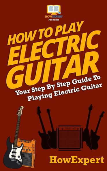 How To Play Electric Guitar: Your Step-By-Step Guide Playing Guitar