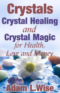Title: Crystals: Crystal Healing and Crystal Magic for Health, Love and Money, Author: Adam L Wise