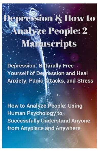 Depression and How to Analyze People: 2 Manuscripts. Naturally Free Yourself of Depression & Heal Anxiety, Panic Attacks, & Stress. Using Human Psychology to Successfully Understand Anyone, Anyplace, & Anywhere.