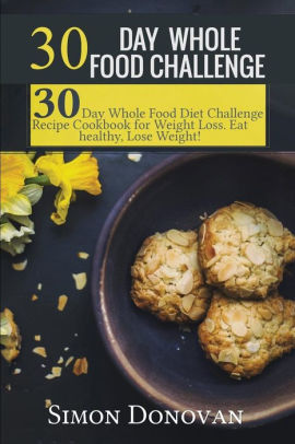 30 Day Whole Food Challenge 30 Day Whole Food Diet Challenge Recipe Cookbook For Weight Loss Eat Healthy Lose Weight Paperback