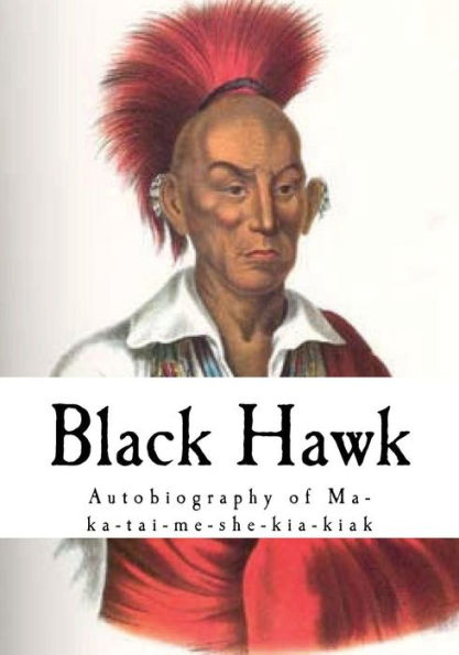 Black Hawk: Autobiography of Ma-Ka-Tai-Me-She-Kia-Kiak