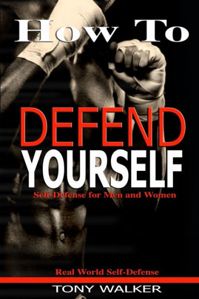 How To Defend Yourself: Self-Defense for Men and Women, Real World Self-Defense, Fast, Easy-to-Learn Moves to Save Your Life