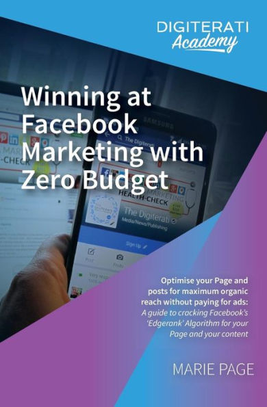 Winning at Facebook Marketing with Zero Budget: Optimise your Page and posts for maximum organic reach without paying for ads: A guide to cracking Facebook's 'Edgerank' Algorithm for your Page and your content