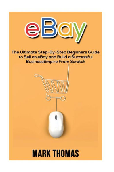 eBay: The Ultimate Step- By-Step Beginners Guide to Sell on eBay and Build a Successful Business Empire from Scratch