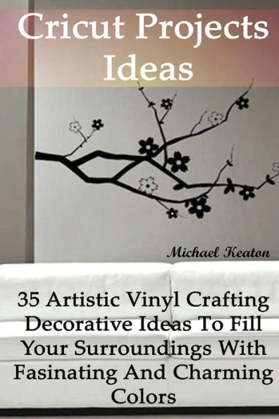 Cricut Projects Ideas: 35 Artistic Vinyl Crafting Decorative Ideas To Fill Your Surroundings With Fasinating and Charming Colors: (Cricut Vinyl, How to Master Your Cricut Machine, Cricut Machine, DIY)