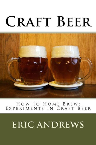 Craft Beer: How to Home Brew; Experiments in Craft Beer