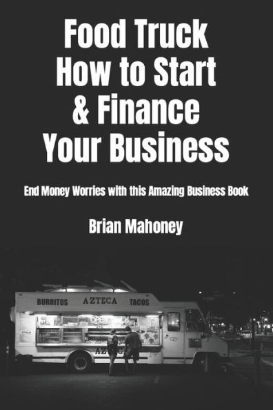 Food Truck How to Start & Finance Your Business: End Money Worries with this Amazing Business Book