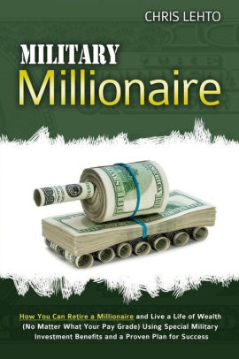 Military Millionaire How You Can Retire A Millionaire And Live A Life Of Wealth No Matter What Your Pay Grade Using Special Military Investment - 