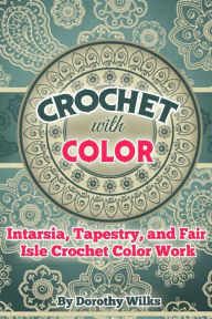 Title: Crochet with Color: Intarsia, Tapestry, and Fair Isle Crochet Color Work, Author: Dorothy Wilks