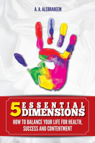 Title: 5 ESSENTIAL DIMENSIONS: How to balance your life for health, success and content, Author: A. A. ALEBRAHEEM