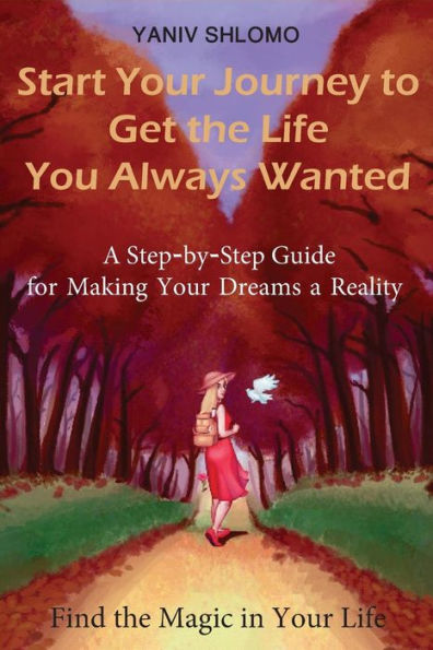 Start Your Journey to Get the Life You Always Wanted: a step-by-step guide for making your dreams a reality