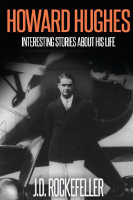 Title: Howard Hugues: Interesting Stories About His Life, Author: J. D. Rockefeller