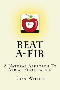 Title: Beat A-Fib: A Natural Approach To Atrial Fibrillation, Author: Lisa M White
