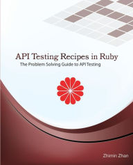 Title: API Testing Recipes in Ruby: The Problem Solving Guide to API Testing, Author: Zhimin Zhan
