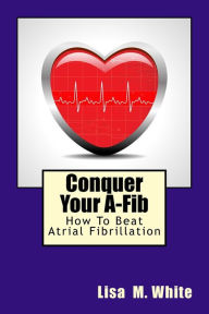 Title: Conquer Your A-Fib: How To Beat Atrial Fibrillation, Author: Lisa M White