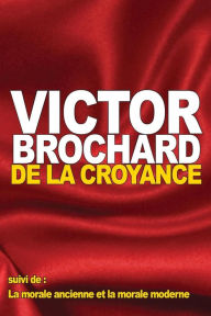 Title: De la croyance: suivi de: La morale ancienne et la morale moderne, Author: Victor Brochard