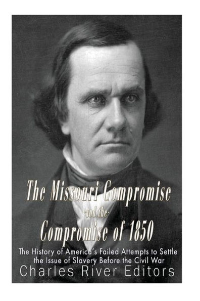 The Missouri Compromise and the Compromise of 1850: The History of America's Failed Attempts to Settle the Issue of Slavery Before the Civil War