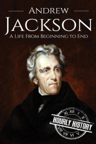 Title: Andrew Jackson: A Life From Beginning to End, Author: Hourly History