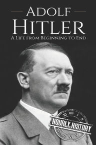 Title: Adolf Hitler: A Life From Beginning to End, Author: Hourly History