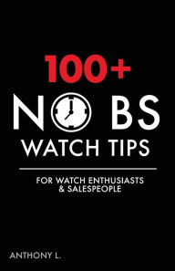 Title: 100+ No BS Watch Tips: For Watch Enthusiasts & Salespeople, Author: Anthony L