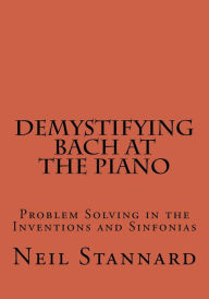 Title: Demystifying Bach at the Piano: Problem Solving in the Inventions and Sinfonias, Author: Neil Stannard