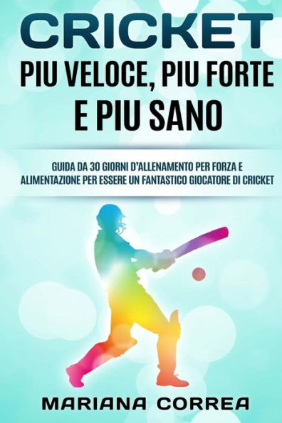 CRICKET Piu VELOCE, PIU FORTE E PIU SANO: GUIDA DA 30 GIORNI D?ALLENAMENTO PER FORZA E ALIMENTAZIONE PER ESSERE UN FANTASTICO GIOCATORE Di CRICKET