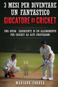 Title: 3 MESI PER DIVENTARE UN FANTASTICO GIOCATORE Di CRICKET: UNA GUIDA ESAURIENTE DI UN ALLENAMENTO PER CRICKET Ad ALTE PRESTAZIONI, Author: Mariana Correa