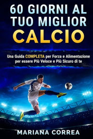 Title: 60 GIORNI Al TUO MIGLIOR CALCIO: UNA GUIDA COMPLETA PER FORZA E ALIMENTAZIONE PER ESSERE PIU VELOCE e PIU SICURO DI TE, Author: Mariana Correa