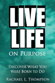 Title: Live Life On Purpose: Discover What You Were Born To Do-The Simple, Step-by-Step Guide to Successfully Start Your Perfect Business or Find Your Dream Job, Author: Rachael L Thompson