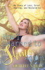 How I Learned to Shine Again: My Story of Loss, Grief, Healing, and Restoration