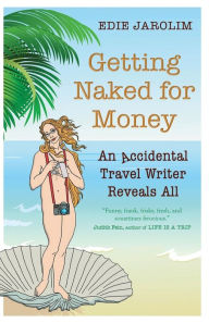 Title: Getting Naked for Money: An Accidental Travel Writer Reveals All, Author: Edie Jarolim