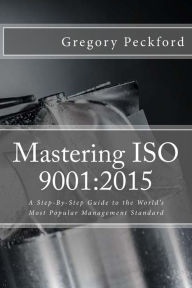 Title: Mastering ISO 9001: 2015: A Step-By-Step Guide to the World's Most Popular Management Standard, Author: Gregory S Peckford