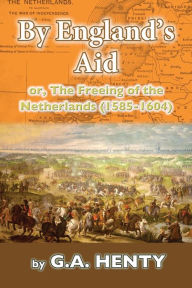 Title: By England's Aid: or, The Freeing of the Netherlands (1585-1640), Author: G a Henty