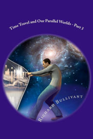 Title: Time Travel and Our Parallel Worlds: All New In-Depth Real Life Stories In the News, Author: Richard Bullivant