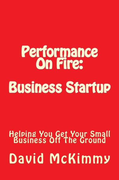 Performance On Fire: Business Startup: Helping You Get Your Small Business Off The Ground
