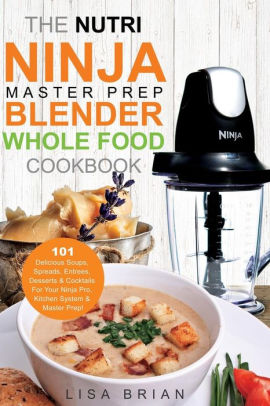 The Nutri Ninja Master Prep Blender Whole Food Cookbook 101 The Nutri Ninja Master Prep Blender Whole Food Cookbook 101 Delicious Soups Spreads