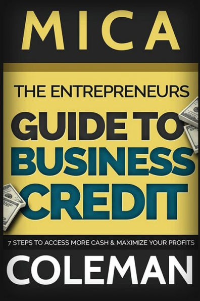 The Entrepreneurs Guide to Business Credit: 7 Steps to Access More Cash & Maximize Your Profits