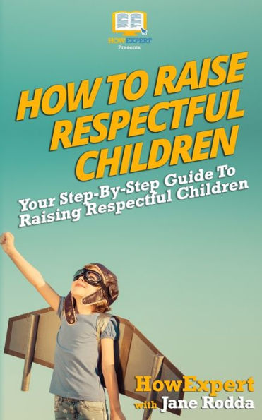 How To Raise Respectful Children: Your Step-By-Step Guide To Raising Respectful Children