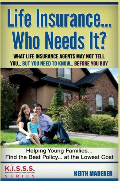 Life Insurance... Who Needs It?: What Life Insurance Agents May Not Tell You.... But You Need To Know... Before You Buy