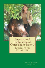 Title: Supernatural Exploration of Outer Space, book 3: Kidnapped by Aliens, Author: James Robert Wilson