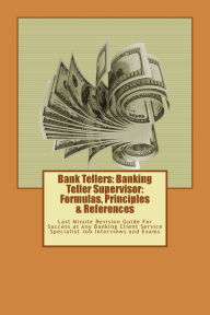 Title: Bank Tellers: Banking Teller Supervisor: Formulas, Principles & References: Last Minute Revision Guide For Success at Any Banking Client Service Specialist Job Interviews and Exams, Author: Robert J Davis