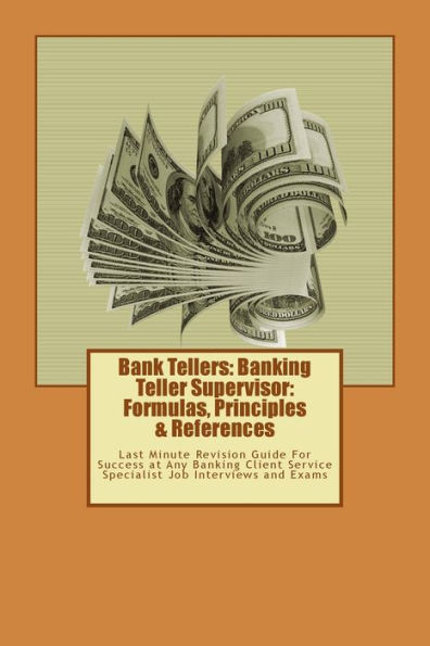 Bank Tellers: Banking Teller Supervisor: Formulas, Principles & References: Last Minute Revision Guide For Success at Any Banking Client Service Specialist Job Interviews and Exams